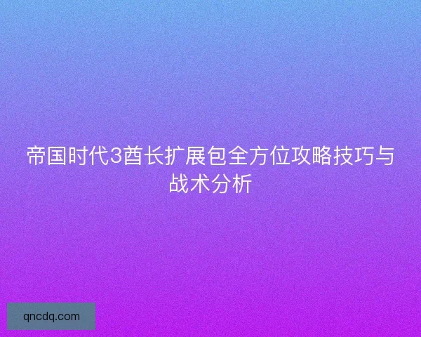 帝国时代3酋长扩展包全方位攻略技巧与战术分析