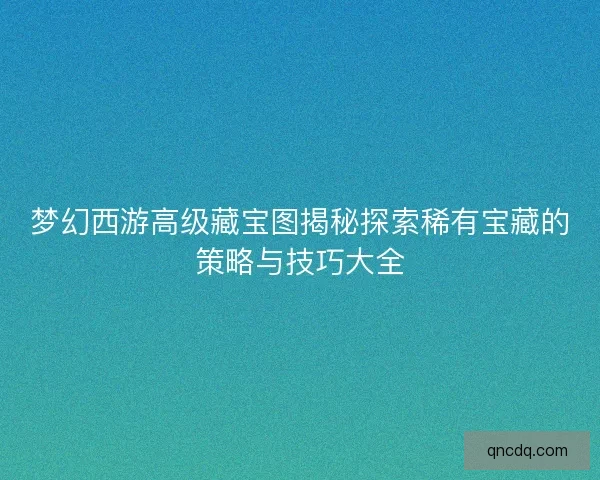 梦幻西游高级藏宝图揭秘探索稀有宝藏的策略与技巧大全