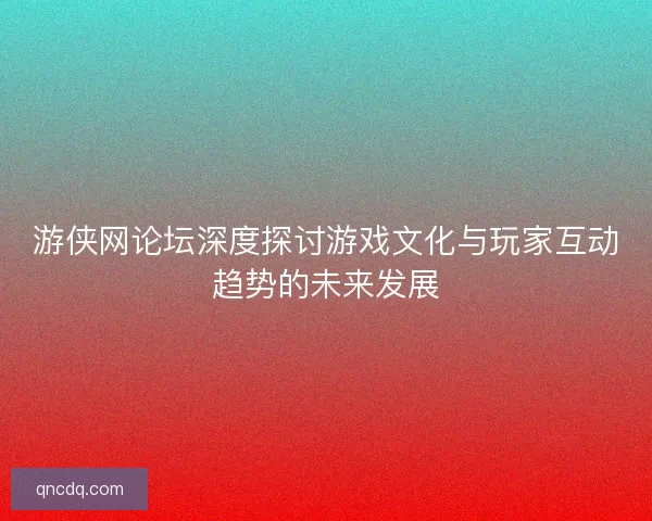 游侠网论坛深度探讨游戏文化与玩家互动趋势的未来发展