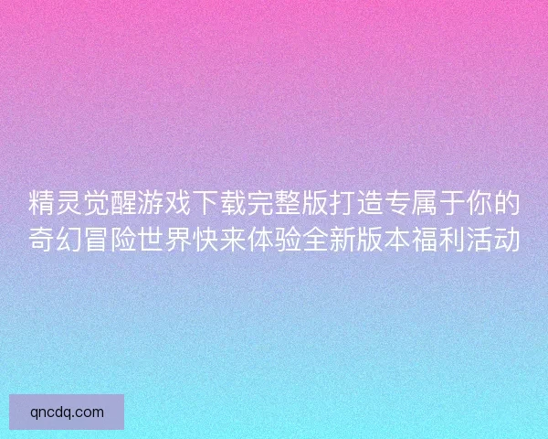 精灵觉醒游戏下载完整版打造专属于你的奇幻冒险世界快来体验全新版本福利活动