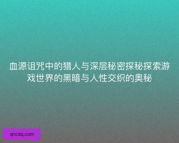 血源诅咒中的猎人与深层秘密探秘探索游戏世界的黑暗与人性交织的奥秘