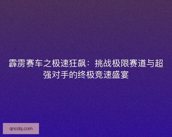 霹雳赛车之极速狂飙：挑战极限赛道与超强对手的终极竞速盛宴