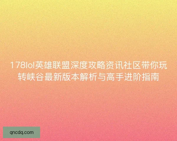 178lol英雄联盟深度攻略资讯社区带你玩转峡谷最新版本解析与高手进阶指南