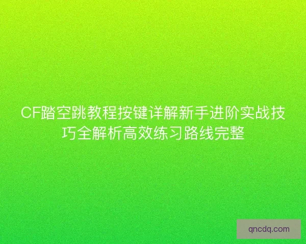 CF踏空跳教程按键详解新手进阶实战技巧全解析高效练习路线完整