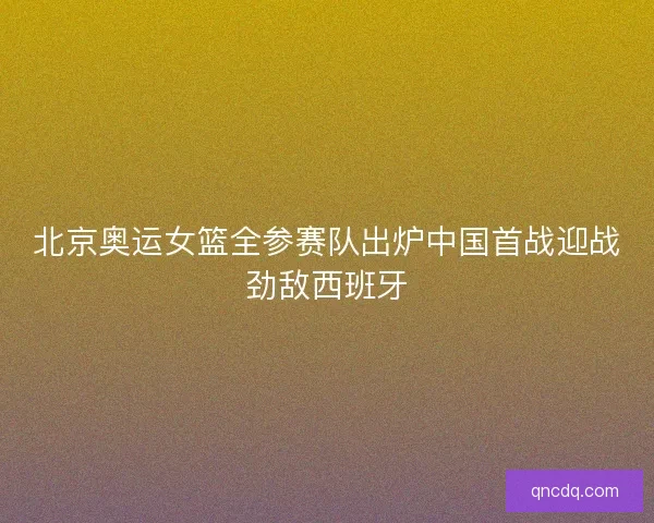 北京奥运女篮全参赛队出炉中国首战迎战劲敌西班牙