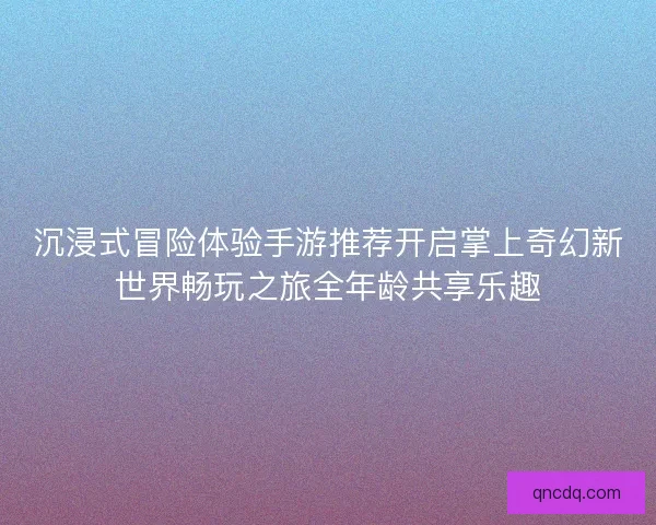 沉浸式冒险体验手游推荐开启掌上奇幻新世界畅玩之旅全年龄共享乐趣