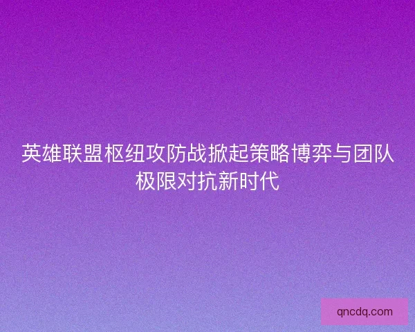 英雄联盟枢纽攻防战掀起策略博弈与团队极限对抗新时代