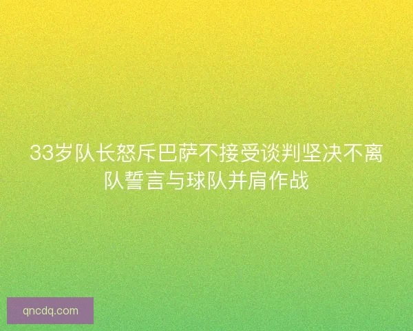 33岁队长怒斥巴萨不接受谈判坚决不离队誓言与球队并肩作战