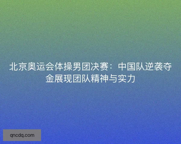 北京奥运会体操男团决赛：中国队逆袭夺金展现团队精神与实力
