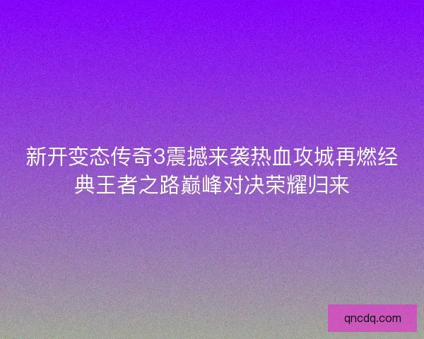 新开变态传奇3震撼来袭热血攻城再燃经典王者之路巅峰对决荣耀归来