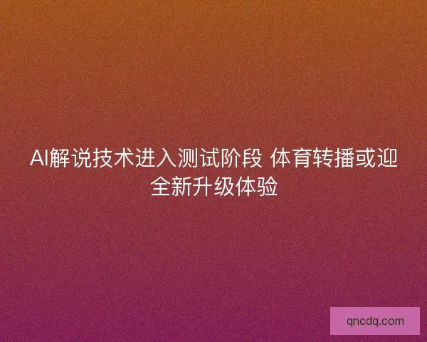 AI解说技术进入测试阶段 体育转播或迎全新升级体验 AI解说技术进入测试阶段 体育转播或迎全新升级体验