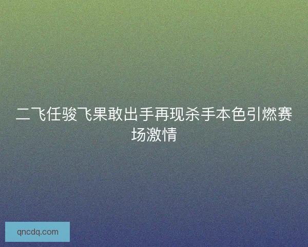 二飞任骏飞果敢出手再现杀手本色引燃赛场激情 二飞任骏飞果敢出手再现杀手本色引燃赛场激情