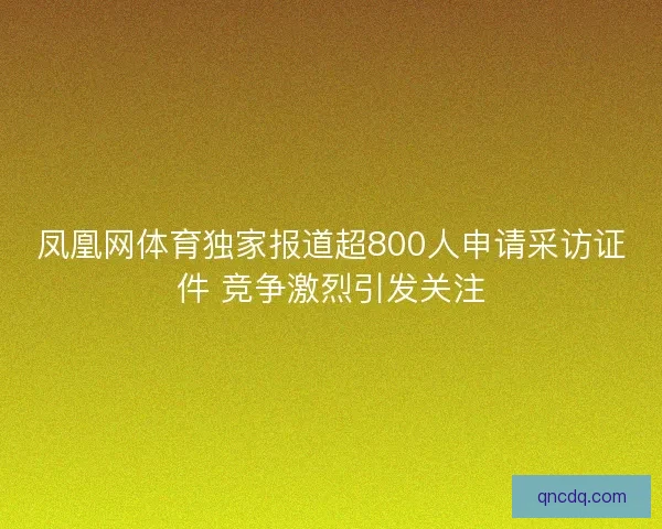 凤凰网体育独家报道超800人申请采访证件 竞争激烈引发关注 凤凰网体育独家报道超800人申请采访证件 竞争激烈引发关注