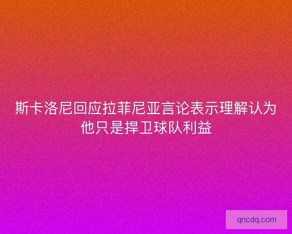斯卡洛尼回应拉菲尼亚言论表示理解认为他只是捍卫球队利益