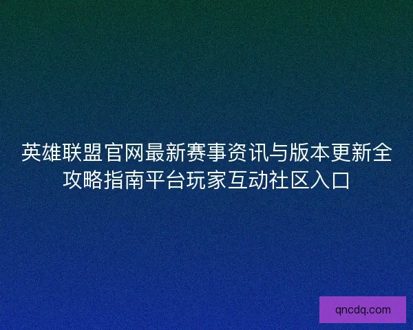 英雄联盟官网最新赛事资讯与版本更新全攻略指南平台玩家互动社区入口