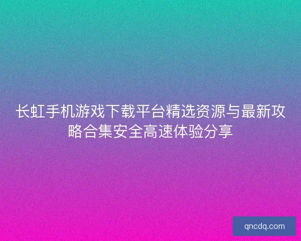 长虹手机游戏下载平台精选资源与最新攻略合集安全高速体验分享
