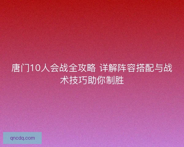 唐门10人会战全攻略 详解阵容搭配与战术技巧助你制胜