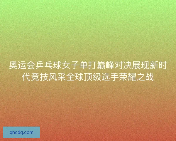 奥运会乒乓球女子单打巅峰对决展现新时代竞技风采全球顶级选手荣耀之战 奥运会乒乓球女子单打巅峰对决展现新时代竞技风采全球顶级选手荣耀之战