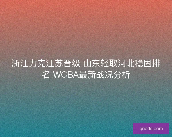 浙江力克江苏晋级 山东轻取河北稳固排名 WCBA最新战况分析