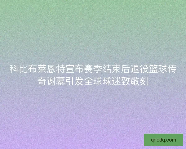 科比布莱恩特宣布赛季结束后退役篮球传奇谢幕引发全球球迷致敬刻 科比布莱恩特宣布赛季结束后退役篮球传奇谢幕引发全球球迷致敬刻