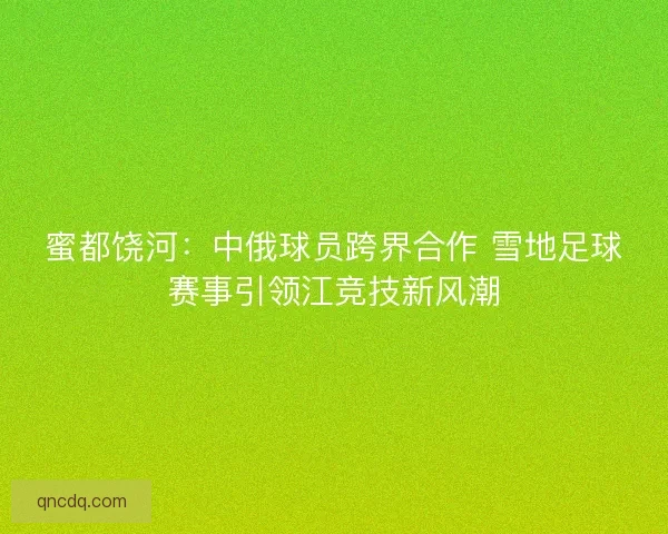 蜜都饶河:中俄球员跨界合作 雪地足球赛事引领江竞技新风潮 蜜都饶河:中俄球员跨界合作 雪地足球赛事引领江竞技新风潮