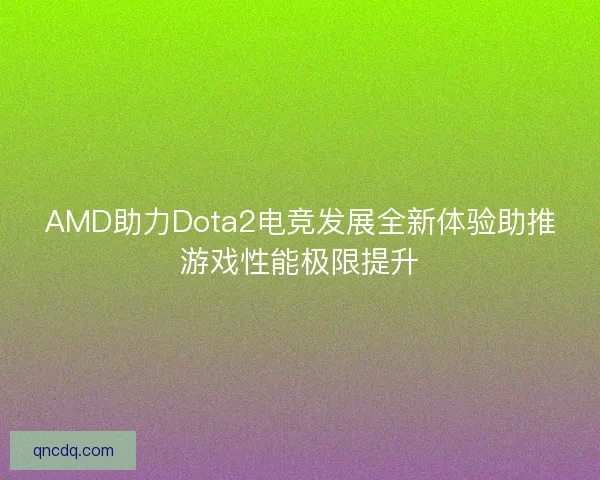 AMD助力Dota2电竞发展全新体验助推游戏性能极限提升 AMD助力Dota2电竞发展全新体验助推游戏性能极限提升