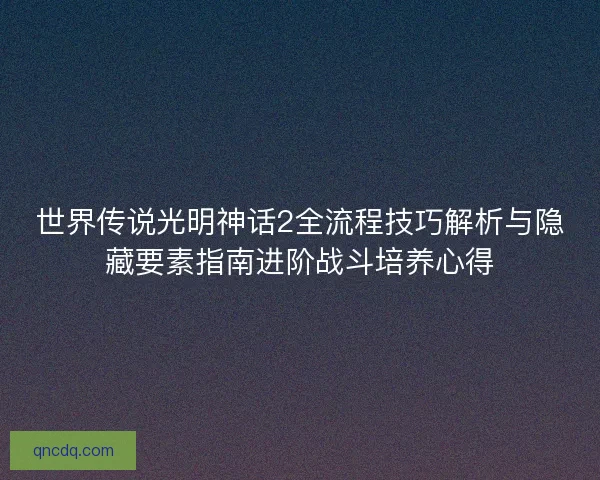 世界传说光明神话2全流程技巧解析与隐藏要素指南进阶战斗培养心得