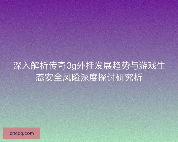 深入解析传奇3g外挂发展趋势与游戏生态安全风险深度探讨研究析