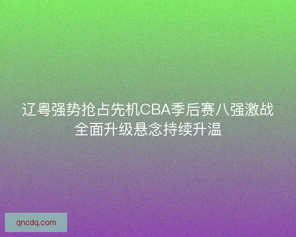 辽粤强势抢占先机CBA季后赛八强激战全面升级悬念持续升温