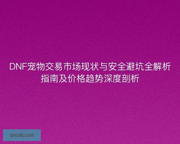 DNF宠物交易市场现状与安全避坑全解析指南及价格趋势深度剖析