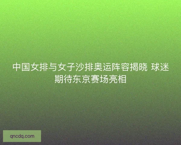 中国女排与女子沙排奥运阵容揭晓 球迷期待东京赛场亮相 中国女排与女子沙排奥运阵容揭晓 球迷期待东京赛场亮相