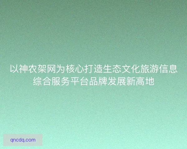 以神农架网为核心打造生态文化旅游信息综合服务平台品牌发展新高地