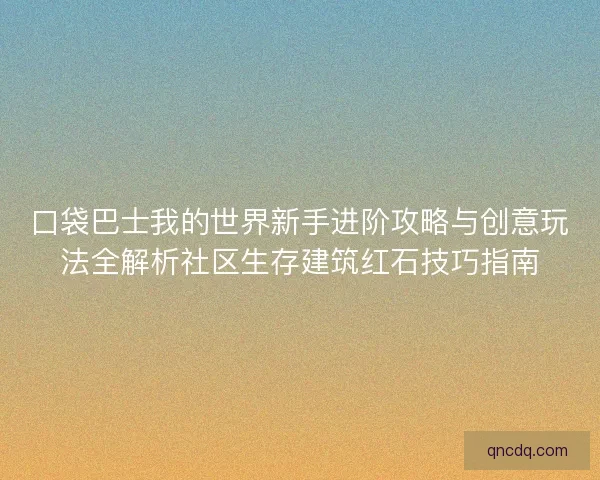 口袋巴士我的世界新手进阶攻略与创意玩法全解析社区生存建筑红石技巧指南 口袋巴士我的世界新手进阶攻略与创意玩法全解析社区生存建筑红石技巧指南