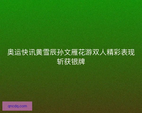 奥运快讯黄雪辰孙文雁花游双人精彩表现斩获银牌