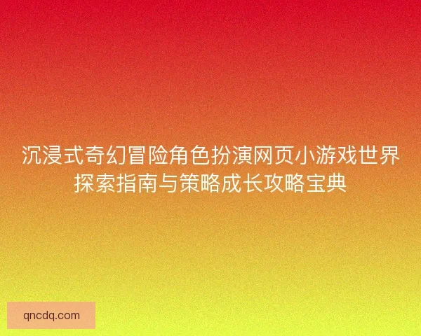沉浸式奇幻冒险角色扮演网页小游戏世界探索指南与策略成长攻略宝典 沉浸式奇幻冒险角色扮演网页小游戏世界探索指南与策略成长攻略宝典