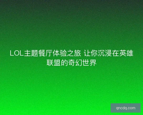 LOL主题餐厅体验之旅 让你沉浸在英雄联盟的奇幻世界