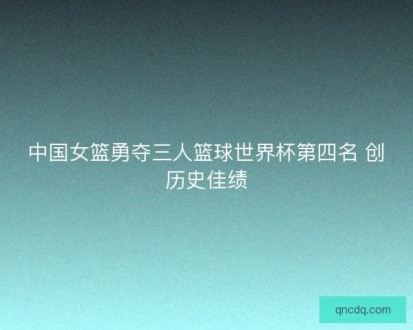 中国女篮勇夺三人篮球世界杯第四名 创历史佳绩