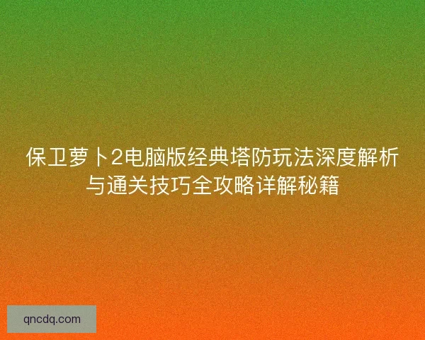 保卫萝卜2电脑版经典塔防玩法深度解析与通关技巧全攻略详解秘籍