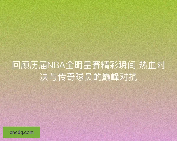 回顾历届NBA全明星赛精彩瞬间 热血对决与传奇球员的巅峰对抗