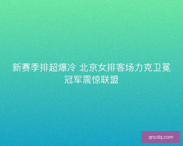 新赛季排超爆冷 北京女排客场力克卫冕冠军震惊联盟 新赛季排超爆冷 北京女排客场力克卫冕冠军震惊联盟
