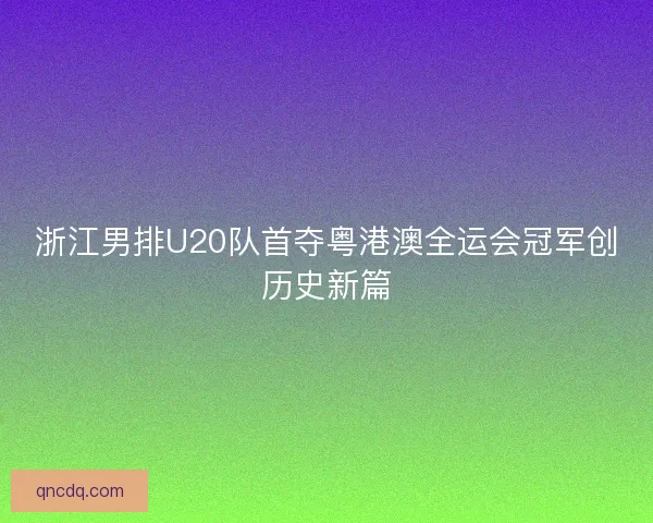 浙江男排U20队首夺粤港澳全运会冠军创历史新篇 浙江男排U20队首夺粤港澳全运会冠军创历史新篇