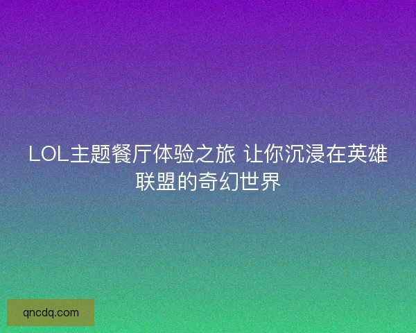 LOL主题餐厅体验之旅 让你沉浸在英雄联盟的奇幻世界 LOL主题餐厅体验之旅 让你沉浸在英雄联盟的奇幻世界