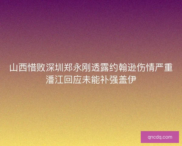 山西惜败深圳郑永刚透露约翰逊伤情严重潘江回应未能补强盖伊 山西惜败深圳郑永刚透露约翰逊伤情严重潘江回应未能补强盖伊