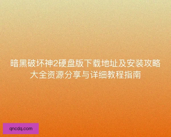暗黑破坏神2硬盘版下载地址及安装攻略大全资源分享与详细教程指南 暗黑破坏神2硬盘版下载地址及安装攻略大全资源分享与详细教程指南