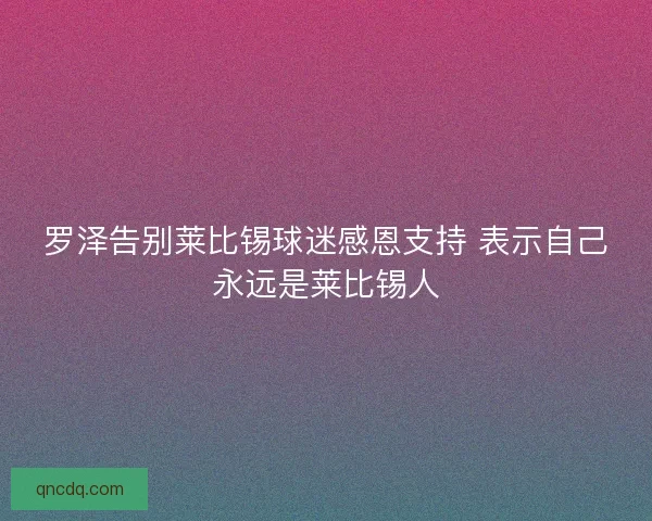罗泽告别莱比锡球迷感恩支持 表示自己永远是莱比锡人