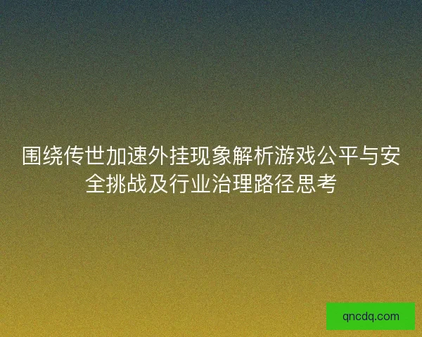 围绕传世加速外挂现象解析游戏公平与安全挑战及行业治理路径思考 围绕传世加速外挂现象解析游戏公平与安全挑战及行业治理路径思考