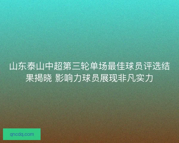 山东泰山中超第三轮单场最佳球员评选结果揭晓 影响力球员展现非凡实力 山东泰山中超第三轮单场最佳球员评选结果揭晓 影响力球员展现非凡实力