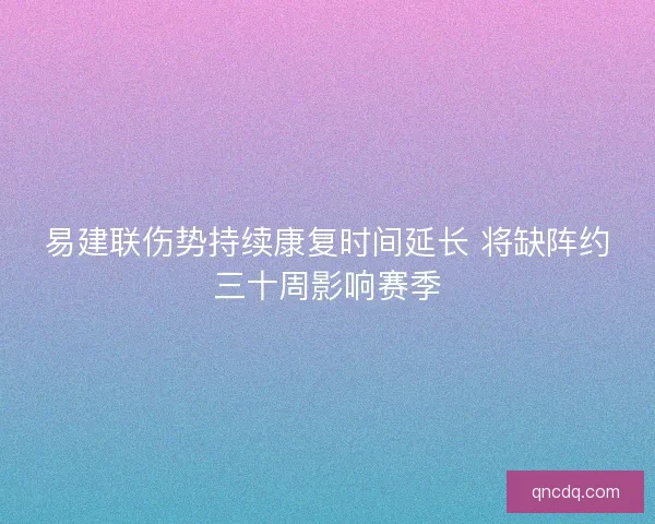 易建联伤势持续康复时间延长 将缺阵约三十周影响赛季 易建联伤势持续康复时间延长 将缺阵约三十周影响赛季