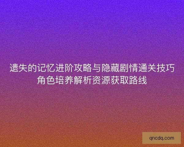 遗失的记忆进阶攻略与隐藏剧情通关技巧角色培养解析资源获取路线 遗失的记忆进阶攻略与隐藏剧情通关技巧角色培养解析资源获取路线