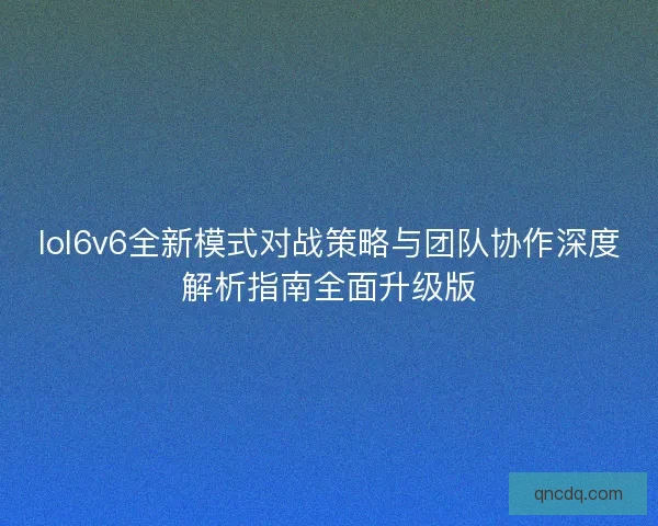 lol6v6全新模式对战策略与团队协作深度解析指南全面升级版 lol6v6全新模式对战策略与团队协作深度解析指南全面升级版